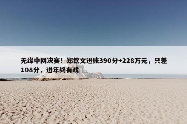 无缘中网决赛！郑钦文进账390分+228万元，只差108分，进年终有戏