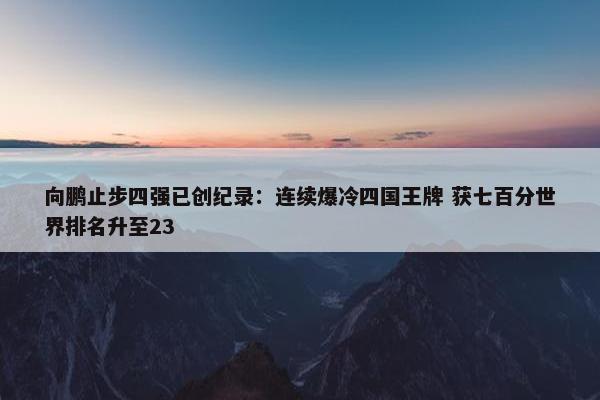 向鹏止步四强已创纪录：连续爆冷四国王牌 获七百分世界排名升至23