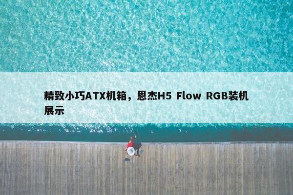 精致小巧ATX机箱，恩杰H5 Flow RGB装机展示