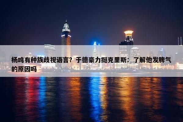 杨鸣有种族歧视语言？于德豪力挺克里斯：了解他发脾气的原因吗