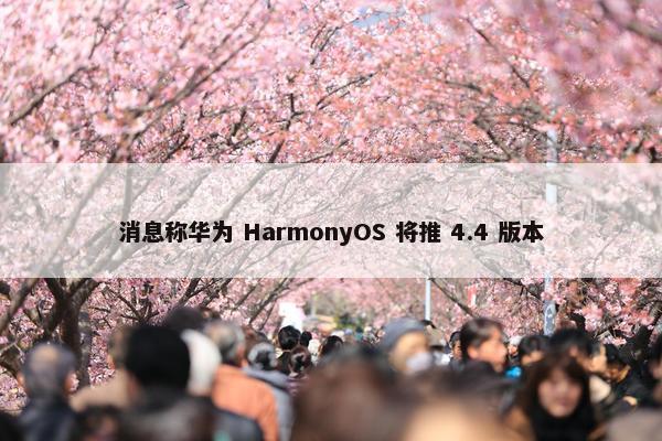 消息称华为 HarmonyOS 将推 4.4 版本