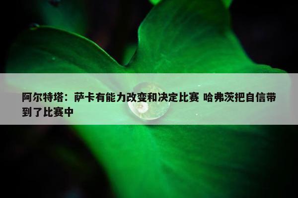 阿尔特塔：萨卡有能力改变和决定比赛 哈弗茨把自信带到了比赛中