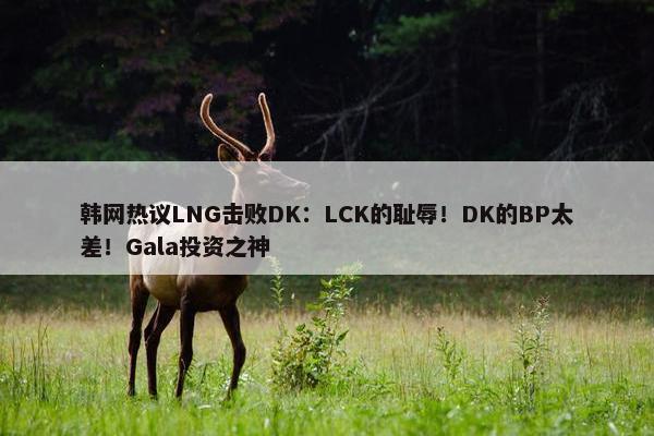 韩网热议LNG击败DK：LCK的耻辱！DK的BP太差！Gala投资之神