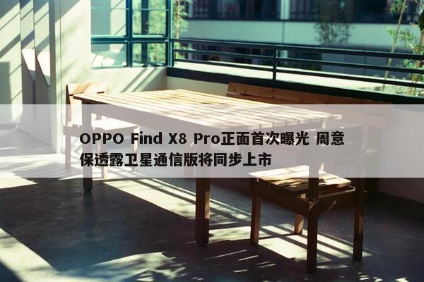 OPPO Find X8 Pro正面首次曝光 周意保透露卫星通信版将同步上市