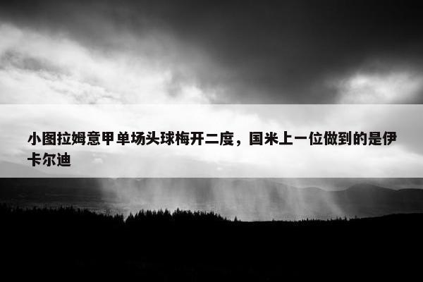 小图拉姆意甲单场头球梅开二度，国米上一位做到的是伊卡尔迪