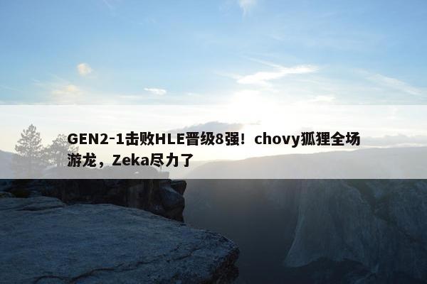 GEN2-1击败HLE晋级8强！chovy狐狸全场游龙，Zeka尽力了