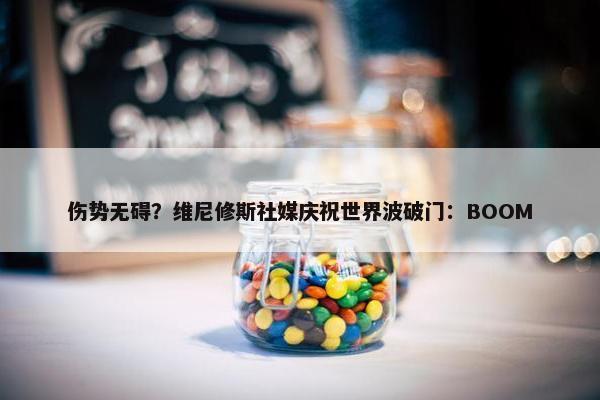 伤势无碍？维尼修斯社媒庆祝世界波破门：BOOM