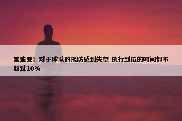 雷迪克：对于球队的换防感到失望 执行到位的时间都不超过10%