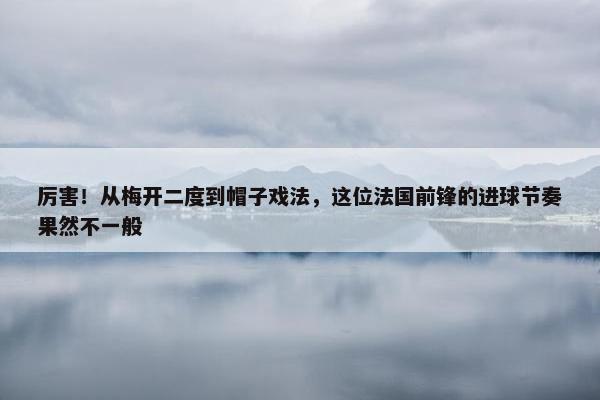 厉害！从梅开二度到帽子戏法，这位法国前锋的进球节奏果然不一般