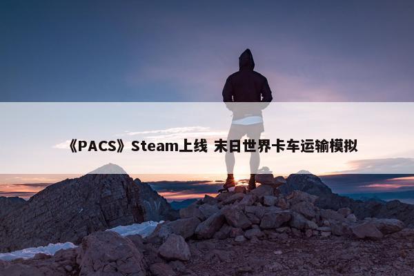 《PACS》Steam上线 末日世界卡车运输模拟