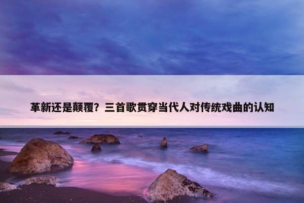 革新还是颠覆？三首歌贯穿当代人对传统戏曲的认知