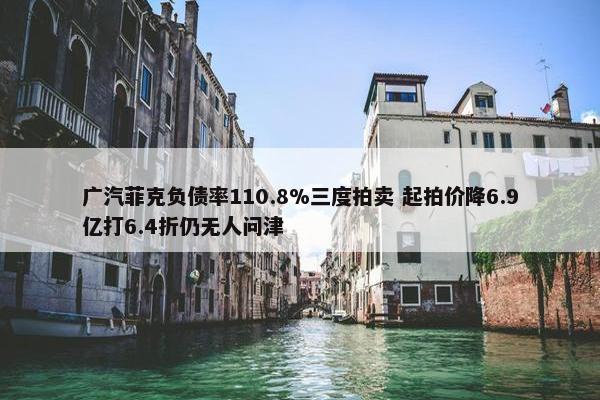 广汽菲克负债率110.8%三度拍卖 起拍价降6.9亿打6.4折仍无人问津