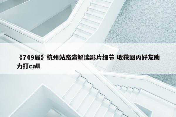 《749局》杭州站路演解读影片细节 收获圈内好友助力打call