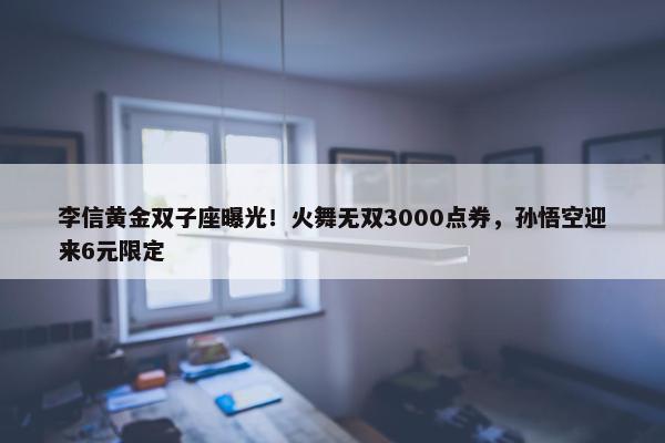 李信黄金双子座曝光！火舞无双3000点券，孙悟空迎来6元限定