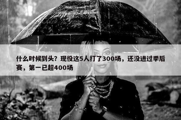 什么时候到头？现役这5人打了300场，还没进过季后赛，第一已超400场