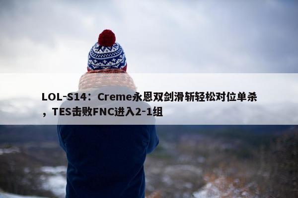 LOL-S14：Creme永恩双剑滑斩轻松对位单杀，TES击败FNC进入2-1组