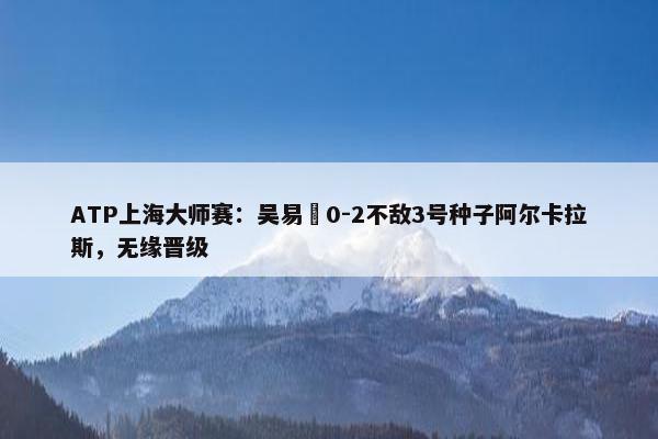 ATP上海大师赛：吴易昺0-2不敌3号种子阿尔卡拉斯，无缘晋级