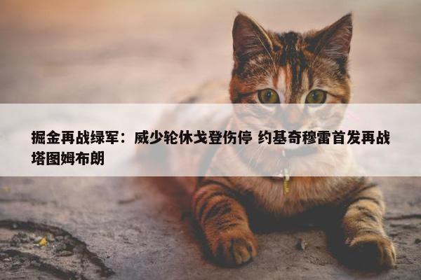 掘金再战绿军：威少轮休戈登伤停 约基奇穆雷首发再战塔图姆布朗