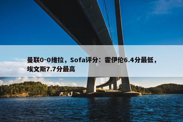 曼联0-0维拉，Sofa评分：霍伊伦6.4分最低，埃文斯7.7分最高