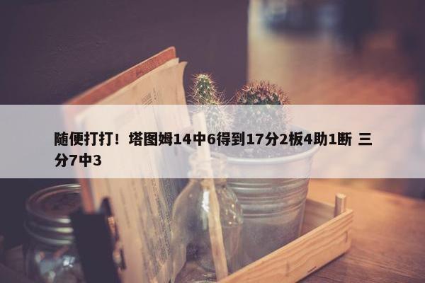 随便打打！塔图姆14中6得到17分2板4助1断 三分7中3