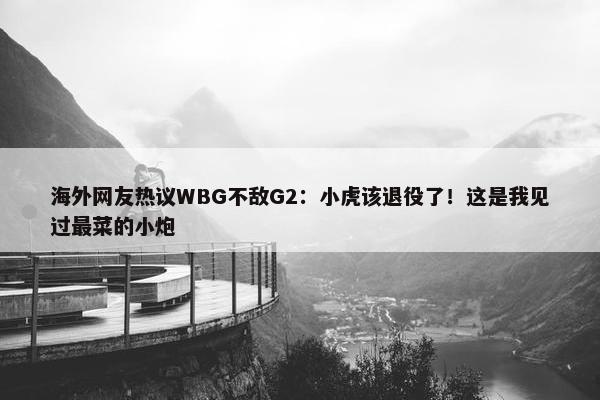 海外网友热议WBG不敌G2：小虎该退役了！这是我见过最菜的小炮