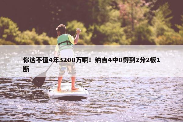 你这不值4年3200万啊！纳吉4中0得到2分2板1断