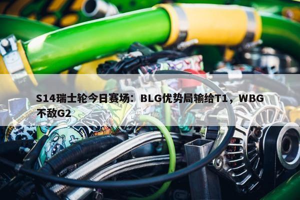 S14瑞士轮今日赛场：BLG优势局输给T1，WBG不敌G2