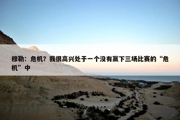 穆勒：危机？我很高兴处于一个没有赢下三场比赛的“危机”中