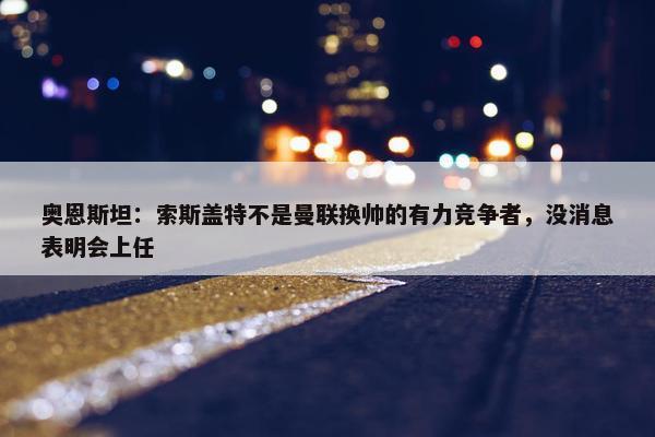 奥恩斯坦：索斯盖特不是曼联换帅的有力竞争者，没消息表明会上任