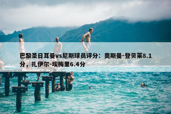 巴黎圣日耳曼vs尼斯球员评分：奥斯曼-登贝莱8.1分，扎伊尔-埃梅里6.4分