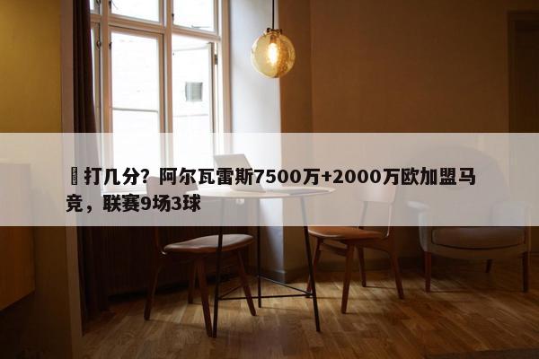 ️打几分？阿尔瓦雷斯7500万+2000万欧加盟马竞，联赛9场3球