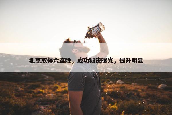 北京取得六连胜，成功秘诀曝光，提升明显