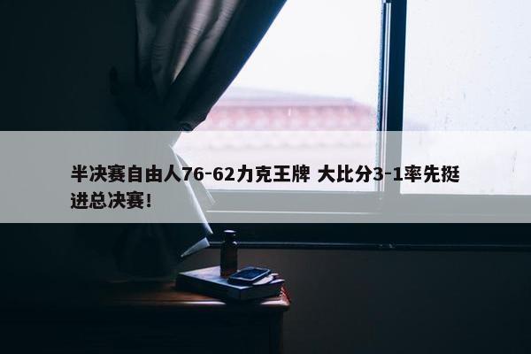 半决赛自由人76-62力克王牌 大比分3-1率先挺进总决赛！