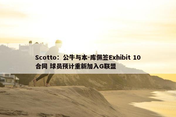 Scotto：公牛与本-库佩签Exhibit 10合同 球员预计重新加入G联盟