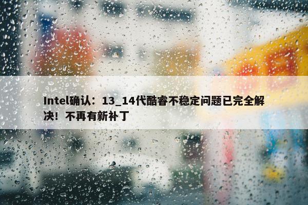 Intel确认：13_14代酷睿不稳定问题已完全解决！不再有新补丁