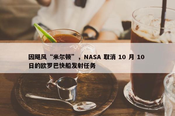 因飓风“米尔顿”，NASA 取消 10 月 10 日的欧罗巴快船发射任务