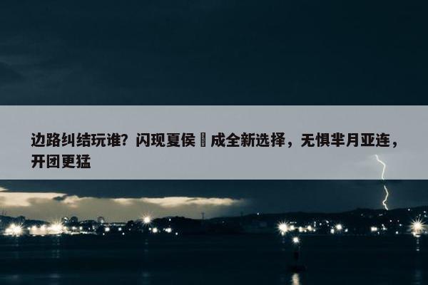 边路纠结玩谁？闪现夏侯惇成全新选择，无惧芈月亚连，开团更猛