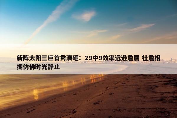 新阵太阳三巨首秀演砸：29中9效率远逊詹眉 杜詹相拥仿佛时光静止