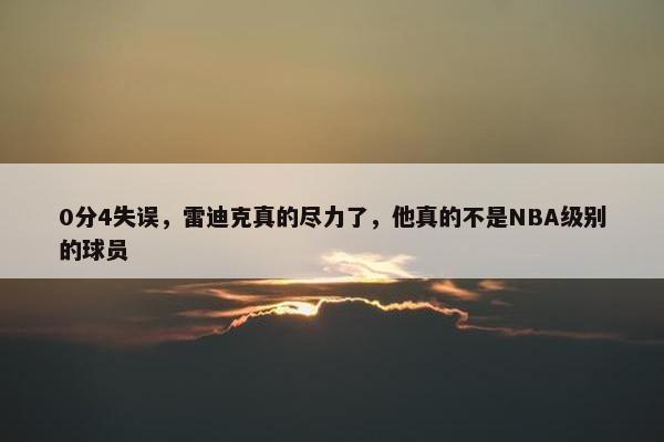 0分4失误，雷迪克真的尽力了，他真的不是NBA级别的球员