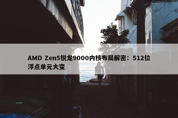 AMD Zen5锐龙9000内核布局解密：512位浮点单元大变