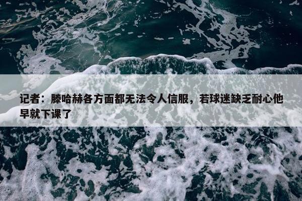 记者：滕哈赫各方面都无法令人信服，若球迷缺乏耐心他早就下课了