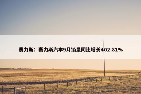 赛力斯：赛力斯汽车9月销量同比增长402.81%