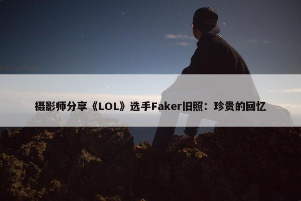 摄影师分享《LOL》选手Faker旧照：珍贵的回忆