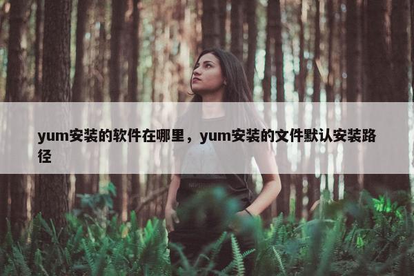 yum安装的软件在哪里，yum安装的文件默认安装路径