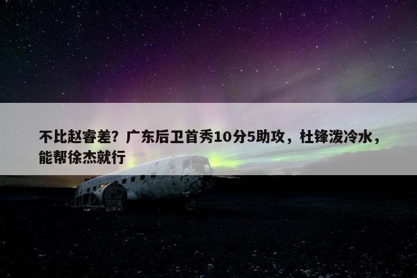 不比赵睿差？广东后卫首秀10分5助攻，杜锋泼冷水，能帮徐杰就行