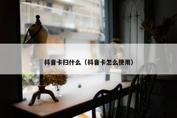 抖音卡扫什么（抖音卡怎么使用）