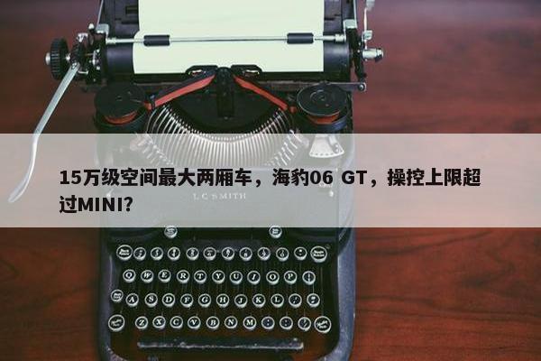 15万级空间最大两厢车，海豹06 GT，操控上限超过MINI？