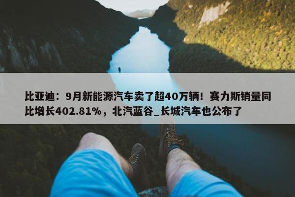 比亚迪：9月新能源汽车卖了超40万辆！赛力斯销量同比增长402.81%，北汽蓝谷_长城汽车也公布了