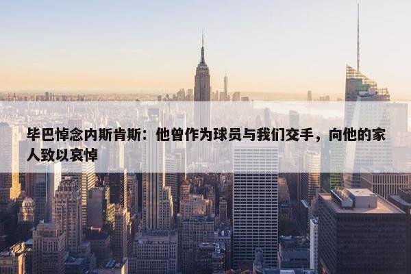 毕巴悼念内斯肯斯：他曾作为球员与我们交手，向他的家人致以哀悼