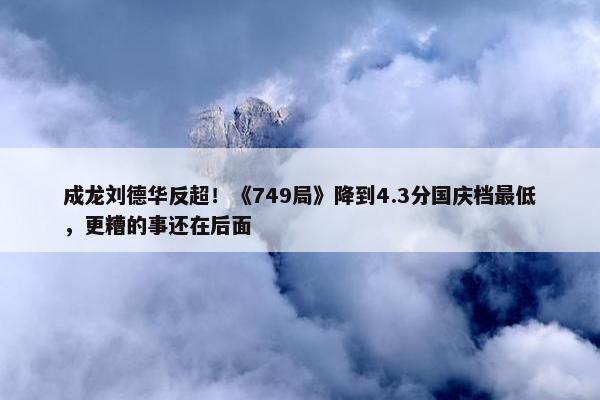 成龙刘德华反超！《749局》降到4.3分国庆档最低，更糟的事还在后面